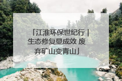 江淮环保世纪行｜生态修复显成效 废弃矿山变青山