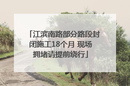 江滨南路部分路段封闭施工18个月 现场拥堵请提前绕行