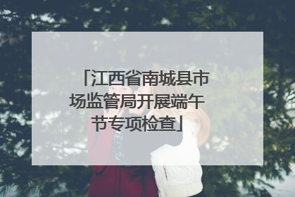 江西省南城县市场监管局开展端午节专项检查