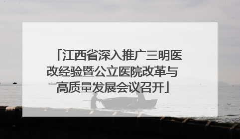 江西省深入推广三明医改经验暨公立医院改革与高质量发展会议召开
