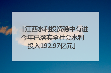 江西水利投资稳中有进 今年已落实全社会水利投入192.97亿元