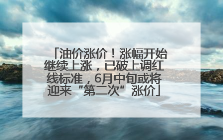 油价涨价！涨幅开始继续上涨，已破上调红线标准，6月中旬或将迎来“第二次”涨价