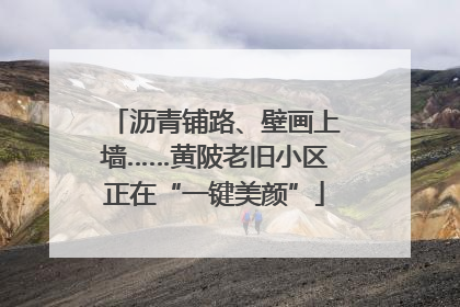 沥青铺路、壁画上墙……黄陂老旧小区正在“一键美颜”