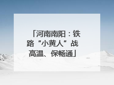河南南阳：铁路“小黄人”战高温、保畅通