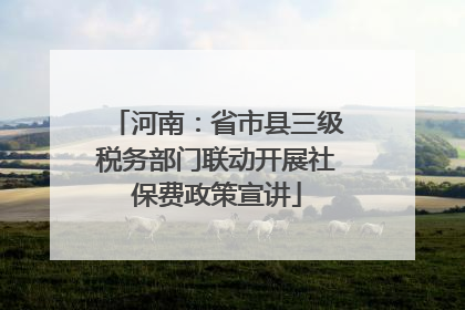 河南：省市县三级税务部门联动开展社保费政策宣讲