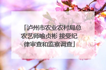 泸州市农业农村局总农艺师喻贞彬 接受纪律审查和监察调查