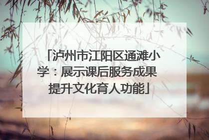 泸州市江阳区通滩小学：展示课后服务成果 提升文化育人功能