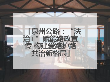 泉州公路：“法治+”赋能路政宣传 构建爱路护路共治新格局
