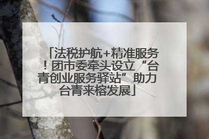 法税护航+精准服务！团市委牵头设立“台青创业服务驿站”助力台青来榕发展