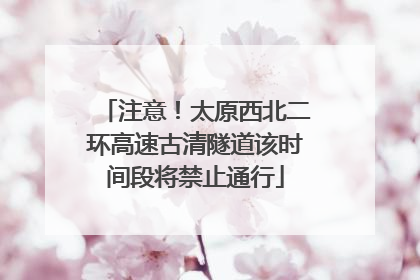 注意！太原西北二环高速古清隧道该时间段将禁止通行