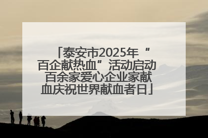 泰安市2025年“百企献热血”活动启动 百余家爱心企业家献血庆祝世界献血者日