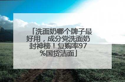 洗面奶哪个牌子最好用，成分党洗面奶封神榜！复购率97%国货洁面