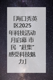 海口秀英区2025年科技活动月启幕 市民“赶集”感受科技魅力