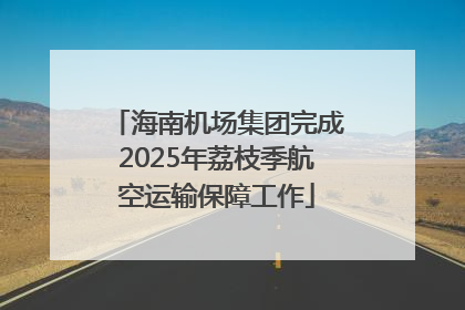 海南机场集团完成2025年荔枝季航空运输保障工作