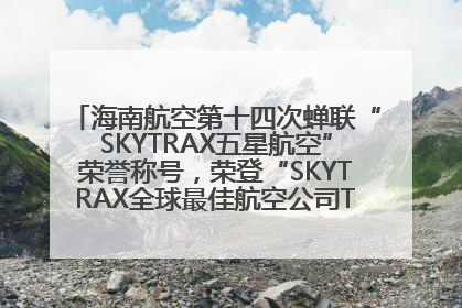 海南航空第十四次蝉联“SKYTRAX五星航空”荣誉称号，荣登“SKYTRAX全球最佳航空公司TOP10”榜单