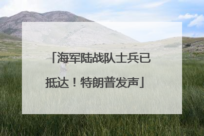 海军陆战队士兵已抵达！特朗普发声