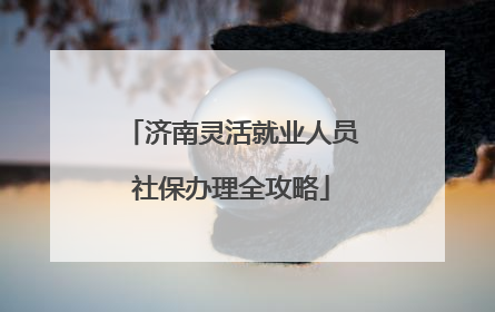 济南灵活就业人员社保办理全攻略