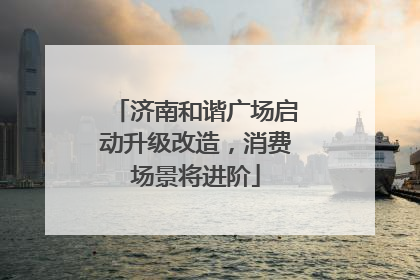 济南和谐广场启动升级改造，消费场景将进阶
