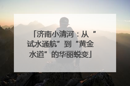 济南小清河：从“试水通航”到“黄金水道”的华丽蜕变