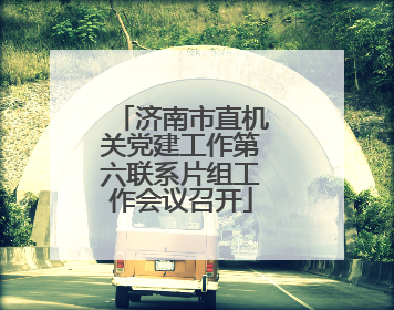 济南市直机关党建工作第六联系片组工作会议召开