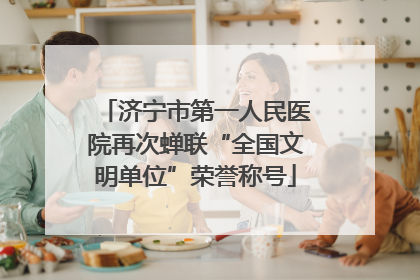 济宁市第一人民医院再次蝉联“全国文明单位”荣誉称号