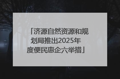 济源自然资源和规划局推出2025年度便民惠企六举措