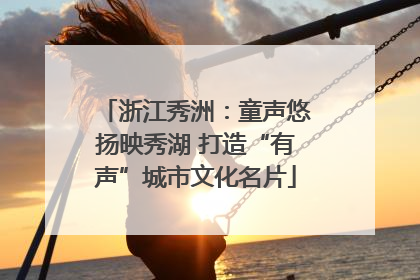 浙江秀洲：童声悠扬映秀湖 打造“有声”城市文化名片