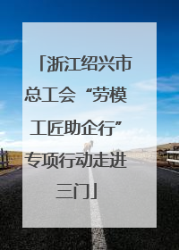 浙江绍兴市总工会“劳模工匠助企行”专项行动走进三门