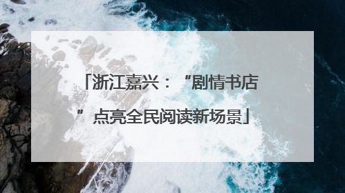 浙江嘉兴：“剧情书店”点亮全民阅读新场景
