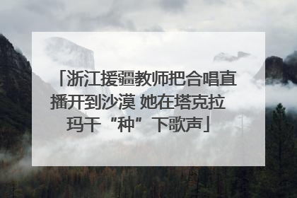 浙江援疆教师把合唱直播开到沙漠 她在塔克拉玛干“种”下歌声