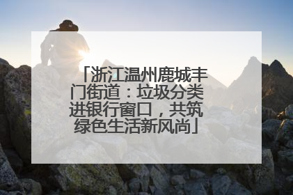 浙江温州鹿城丰门街道：垃圾分类进银行窗口，共筑绿色生活新风尚