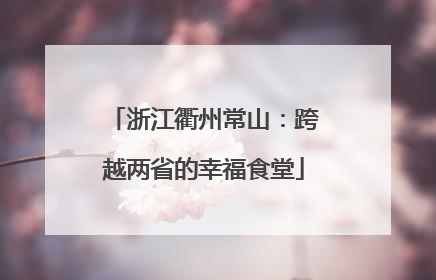 浙江衢州常山：跨越两省的幸福食堂
