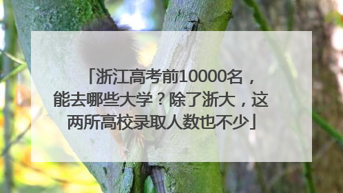 浙江高考前10000名，能去哪些大学？除了浙大，这两所高校录取人数也不少