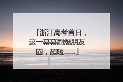 浙江高考首日，这一幕幕刷爆朋友圈，超暖……