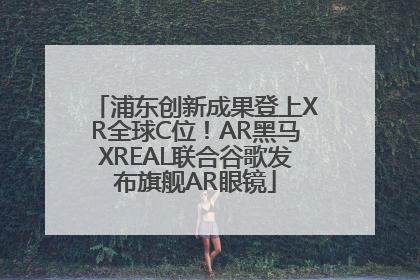 浦东创新成果登上XR全球C位！AR黑马XREAL联合谷歌发布旗舰AR眼镜