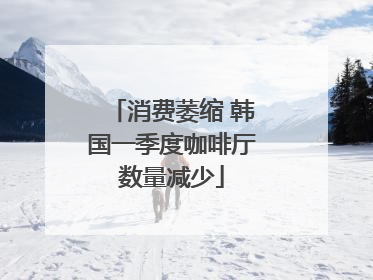 消费萎缩 韩国一季度咖啡厅数量减少