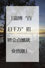 淄博“百日千万”招聘会点燃就业热潮