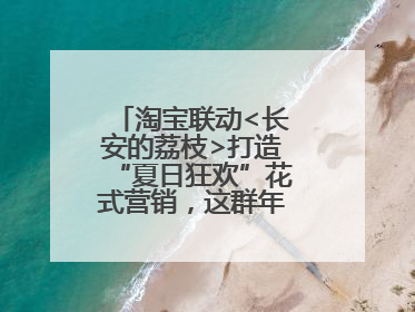 淘宝联动<长安的荔枝>打造“夏日狂欢”花式营销，这群年轻人玩嗨了