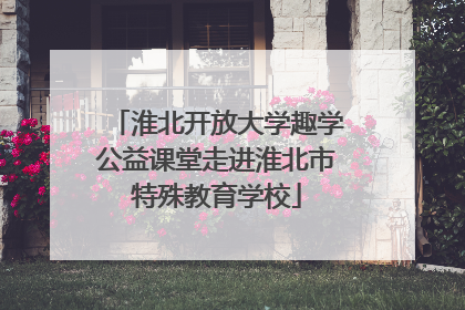 淮北开放大学趣学公益课堂走进淮北市特殊教育学校