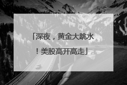 深夜，黄金大跳水！美股高开高走
