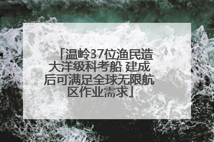 温岭37位渔民造大洋级科考船 建成后可满足全球无限航区作业需求