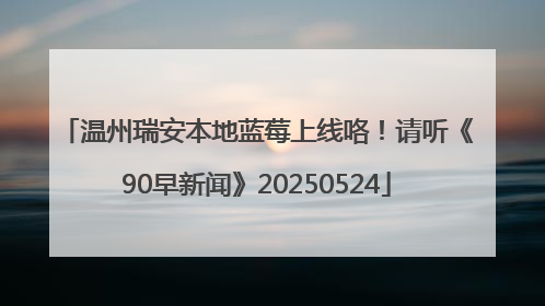 温州瑞安本地蓝莓上线咯！请听《90早新闻》20250524