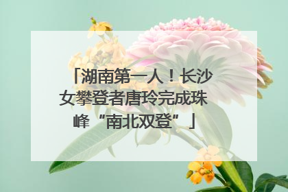 湖南第一人！长沙女攀登者唐玲完成珠峰“南北双登”