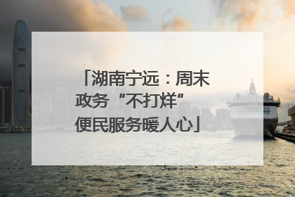 湖南宁远：周末政务“不打烊” 便民服务暖人心