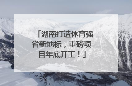 湖南打造体育强省新地标，重磅项目年底开工！