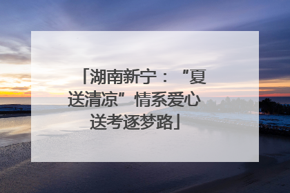 湖南新宁：“夏送清凉”情系爱心送考逐梦路