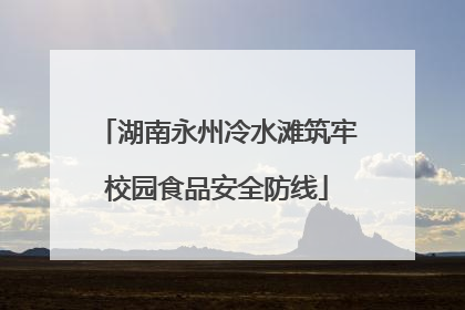 湖南永州冷水滩筑牢校园食品安全防线