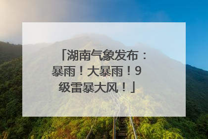 湖南气象发布：暴雨！大暴雨！9级雷暴大风！