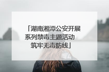 湖南湘潭公安开展系列禁毒主题活动 筑牢无毒防线