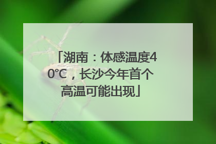 湖南：体感温度40℃，长沙今年首个高温可能出现